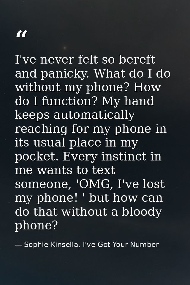 I've never felt so bereft and panicky. What do I do without my phone? How do I function? My hand keeps automatically rea — Sophie Kinsella, I've Got Your Number