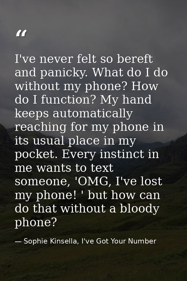 I've never felt so bereft and panicky. What do I do without my phone? How do I function? My hand keeps automatically rea — Sophie Kinsella, I've Got Your Number