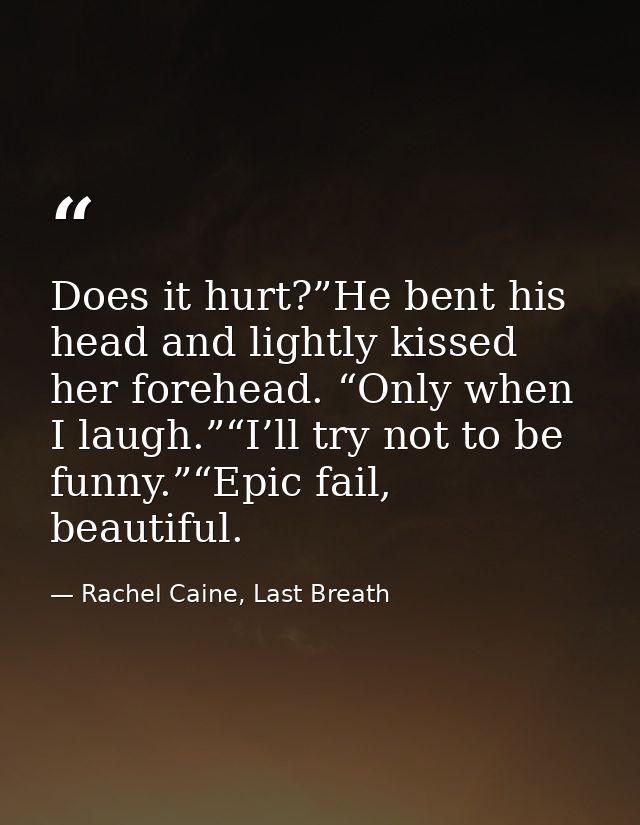 Does it hurt?”He bent his head and lightly kissed her forehead. “Only when I laugh.”“I’ll try not to be funny.”“Epic fai — Rachel Caine, Last Breath