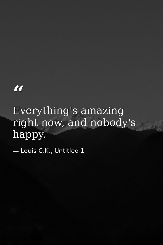 Everything's amazing right now, and nobody's happy. — Louis C.K., Untitled 1