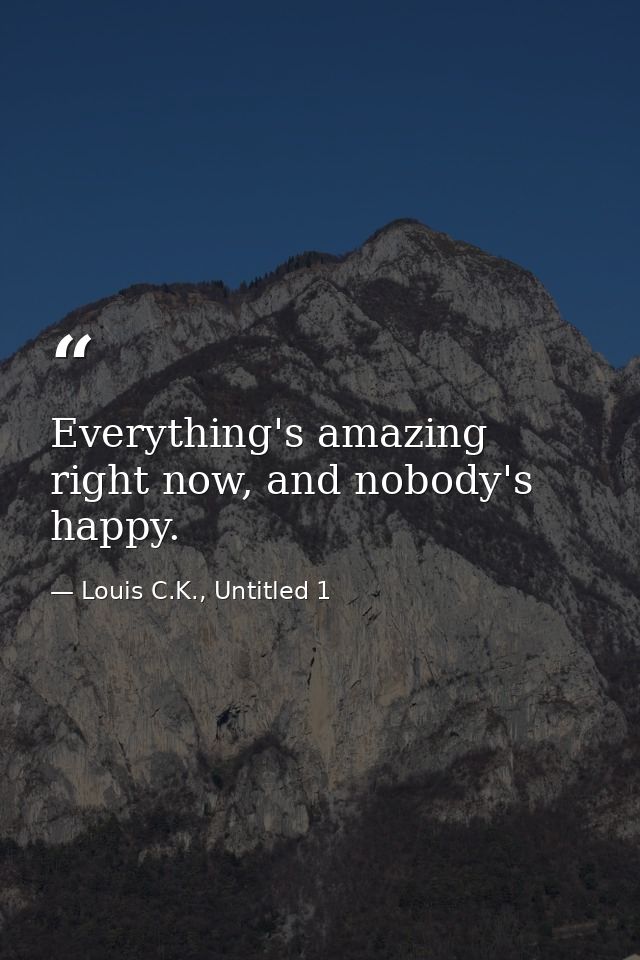 Everything's amazing right now, and nobody's happy. — Louis C.K., Untitled 1