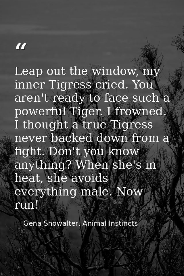 Leap out the window, my inner Tigress cried. You aren't ready to face such a powerful Tiger. I frowned. I thought a true — Gena Showalter, Animal Instincts