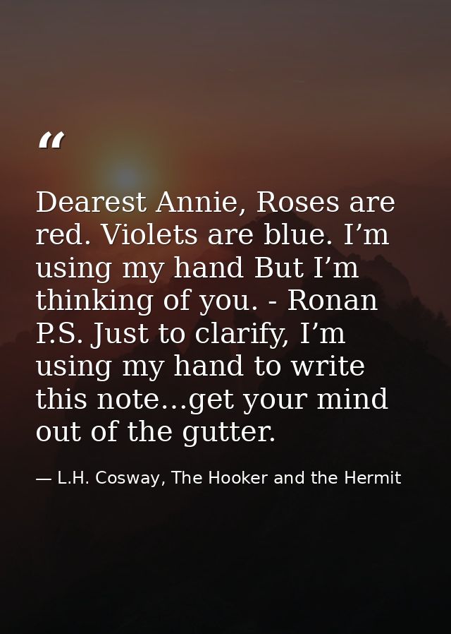 Dearest Annie, Roses are red. Violets are blue. I’m using my hand But I’m thinking of you. - Ronan P.S. Just to clarify, — L.H. Cosway, The Hooker and the Hermit