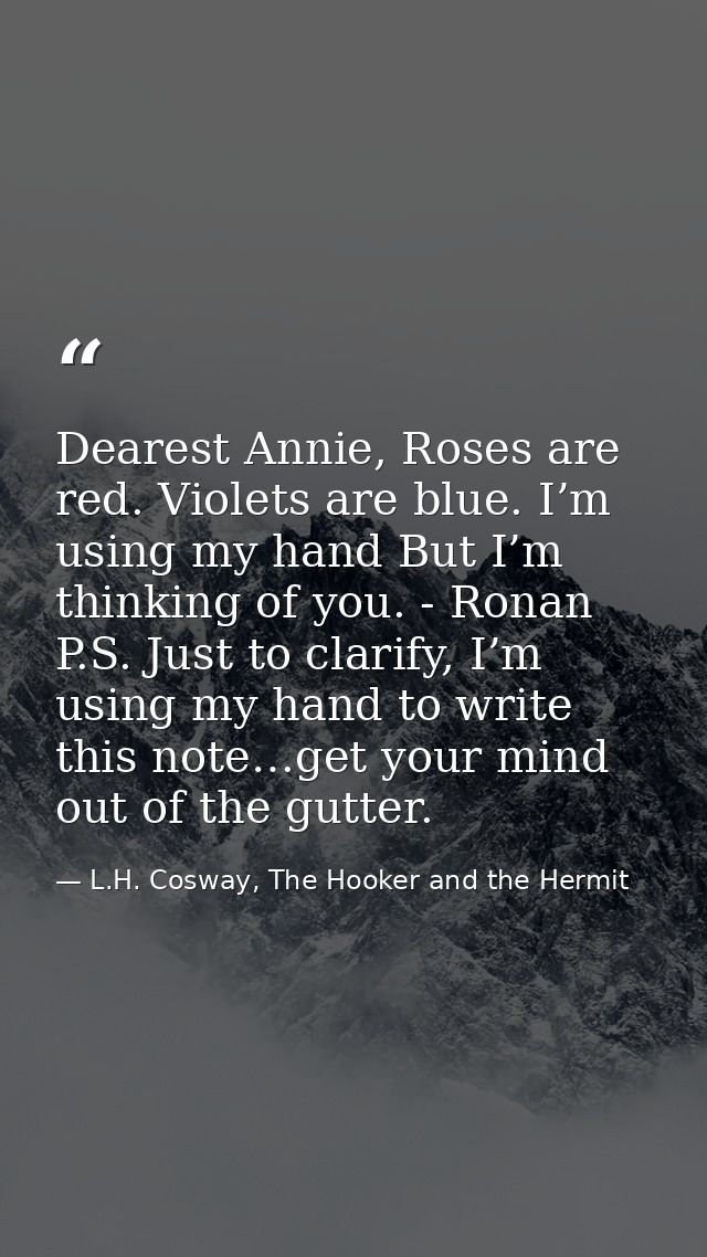 Dearest Annie, Roses are red. Violets are blue. I’m using my hand But I’m thinking of you. - Ronan P.S. Just to clarify, — L.H. Cosway, The Hooker and the Hermit