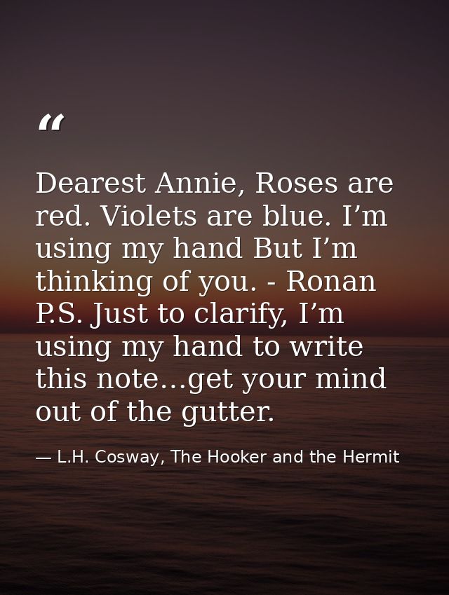 Dearest Annie, Roses are red. Violets are blue. I’m using my hand But I’m thinking of you. - Ronan P.S. Just to clarify, — L.H. Cosway, The Hooker and the Hermit