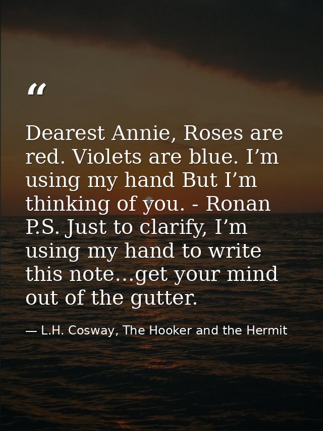 Dearest Annie, Roses are red. Violets are blue. I’m using my hand But I’m thinking of you. - Ronan P.S. Just to clarify, — L.H. Cosway, The Hooker and the Hermit