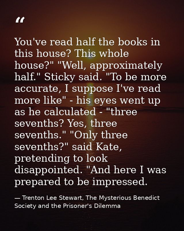 You've read half the books in this house? This whole house?" "Well, approximately half." Sticky said. "To be more accura — Trenton Lee Stewart, The Mysterious Benedict Society and the Prisoner's Dilemma