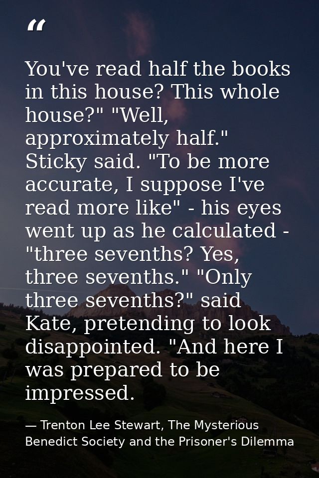 You've read half the books in this house? This whole house?" "Well, approximately half." Sticky said. "To be more accura — Trenton Lee Stewart, The Mysterious Benedict Society and the Prisoner's Dilemma