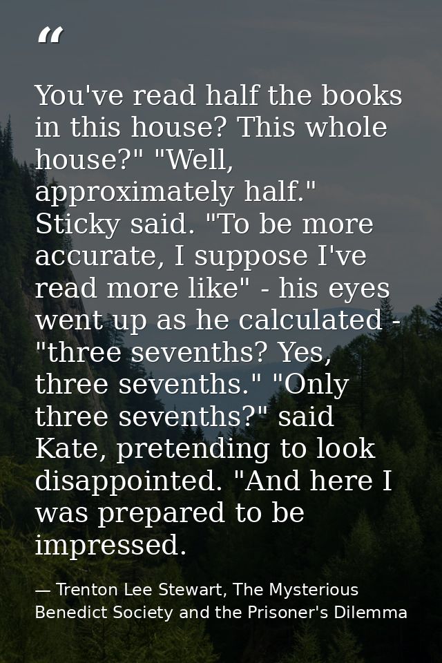 You've read half the books in this house? This whole house?" "Well, approximately half." Sticky said. "To be more accura — Trenton Lee Stewart, The Mysterious Benedict Society and the Prisoner's Dilemma
