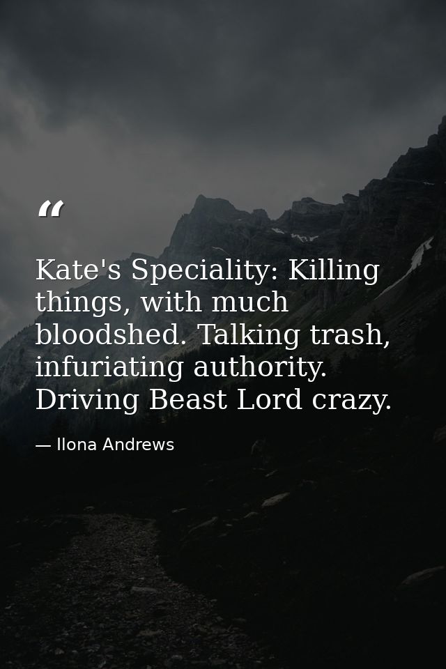 Kate's Speciality: Killing things, with much bloodshed. Talking trash, infuriating authority. Driving Beast Lord crazy. — Ilona Andrews