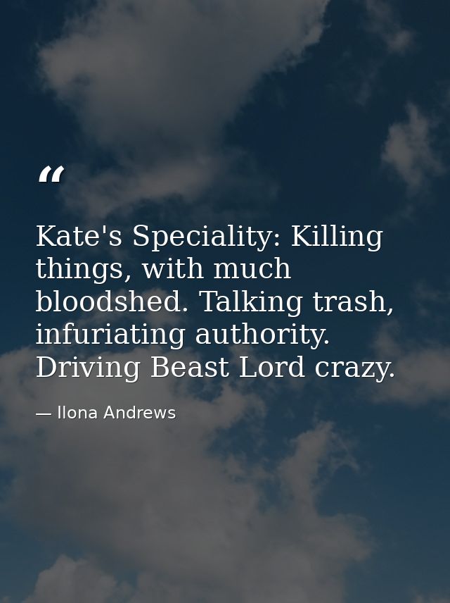 Kate's Speciality: Killing things, with much bloodshed. Talking trash, infuriating authority. Driving Beast Lord crazy. — Ilona Andrews