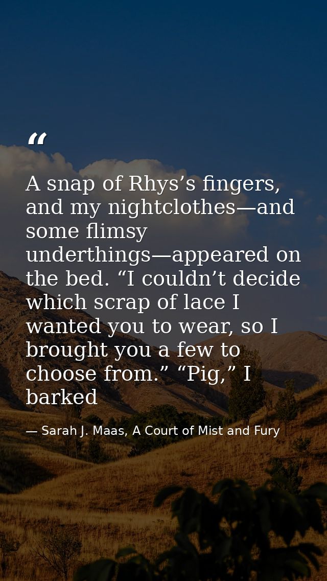 A snap of Rhys’s fingers, and my nightclothes—and some flimsy underthings—appeared on the bed. “I couldn’t decide which  — Sarah J. Maas, A Court of Mist and Fury