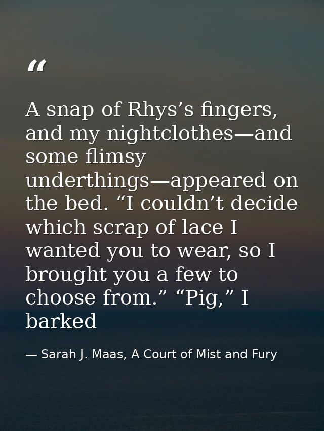 A snap of Rhys’s fingers, and my nightclothes—and some flimsy underthings—appeared on the bed. “I couldn’t decide which  — Sarah J. Maas, A Court of Mist and Fury