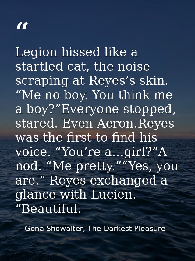 Legion hissed like a startled cat, the noise scraping at Reyes’s skin. “Me no boy. You think me a boy?”Everyone stopped, — Gena Showalter, The Darkest Pleasure