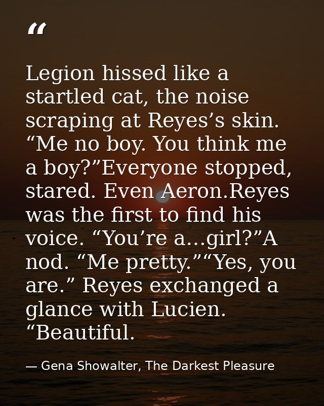 Legion hissed like a startled cat, the noise scraping at Reyes’s skin. “Me no boy. You think me a boy?”Everyone stopped, — Gena Showalter, The Darkest Pleasure