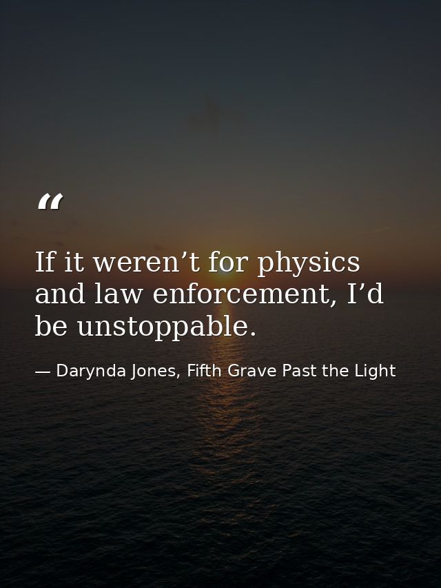If it weren’t for physics and law enforcement, I’d be unstoppable. — Darynda Jones, Fifth Grave Past the Light