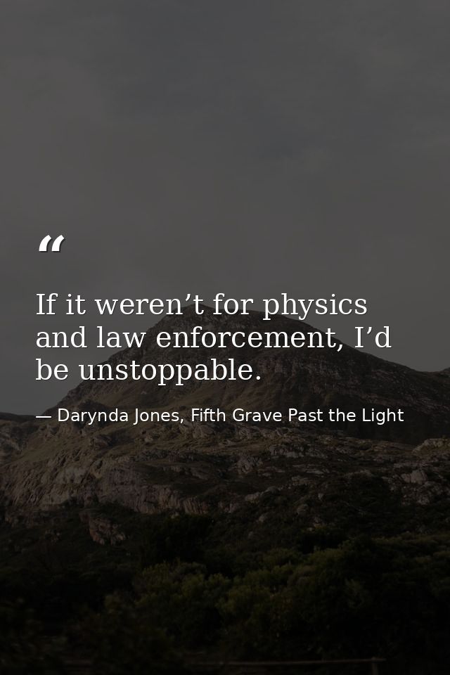 If it weren’t for physics and law enforcement, I’d be unstoppable. — Darynda Jones, Fifth Grave Past the Light