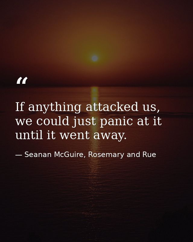 If anything attacked us, we could just panic at it until it went away. — Seanan McGuire, Rosemary and Rue