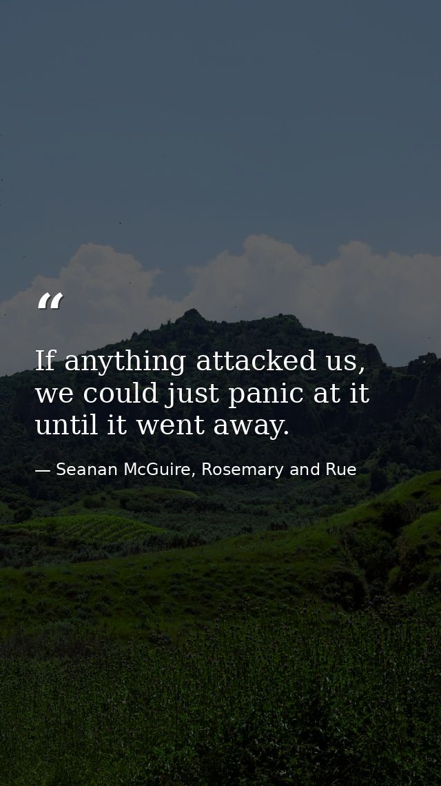 If anything attacked us, we could just panic at it until it went away. — Seanan McGuire, Rosemary and Rue