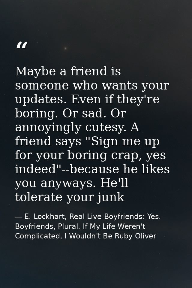 Maybe a friend is someone who wants your updates. Even if they're boring. Or sad. Or annoyingly cutesy. A friend says "S — E. Lockhart, Real Live Boyfriends: Yes. Boyfriends, Plural. If My Life Weren't Complicated, I Wouldn't Be Ruby Oliver