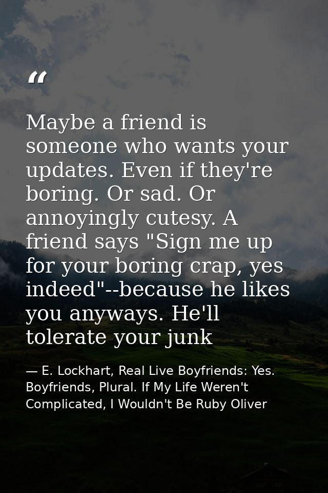 Maybe a friend is someone who wants your updates. Even if they're boring. Or sad. Or annoyingly cutesy. A friend says "S — E. Lockhart, Real Live Boyfriends: Yes. Boyfriends, Plural. If My Life Weren't Complicated, I Wouldn't Be Ruby Oliver