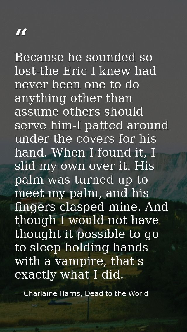 Because he sounded so lost-the Eric I knew had never been one to do anything other than assume others should serve him-I — Charlaine Harris, Dead to the World