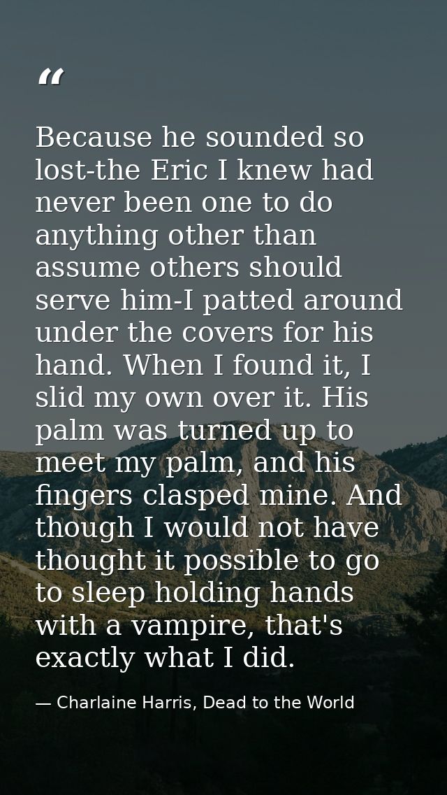 Because he sounded so lost-the Eric I knew had never been one to do anything other than assume others should serve him-I — Charlaine Harris, Dead to the World
