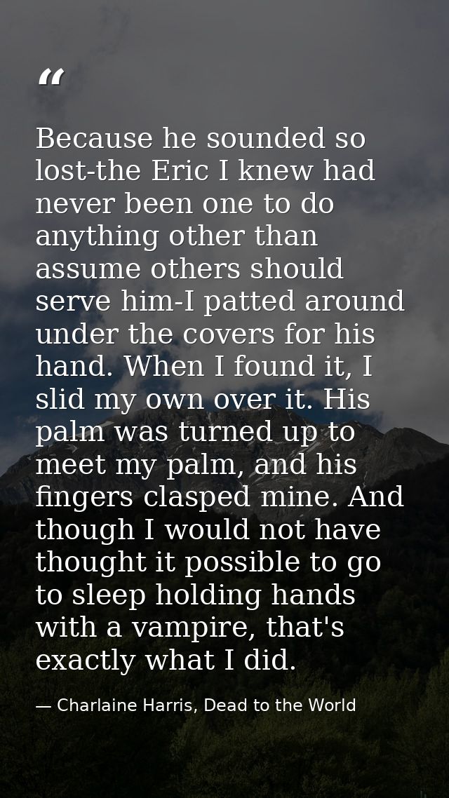 Because he sounded so lost-the Eric I knew had never been one to do anything other than assume others should serve him-I — Charlaine Harris, Dead to the World