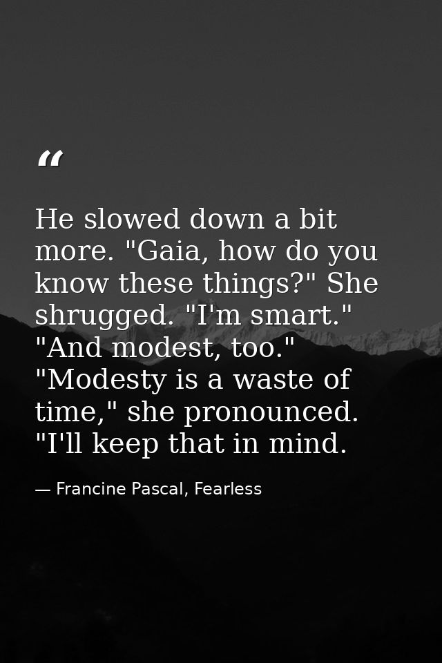 He slowed down a bit more. "Gaia, how do you know these things?" She shrugged. "I'm smart." "And modest, too." "Modesty  — Francine Pascal, Fearless