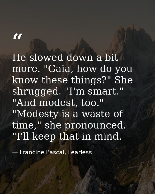 He slowed down a bit more. "Gaia, how do you know these things?" She shrugged. "I'm smart." "And modest, too." "Modesty  — Francine Pascal, Fearless