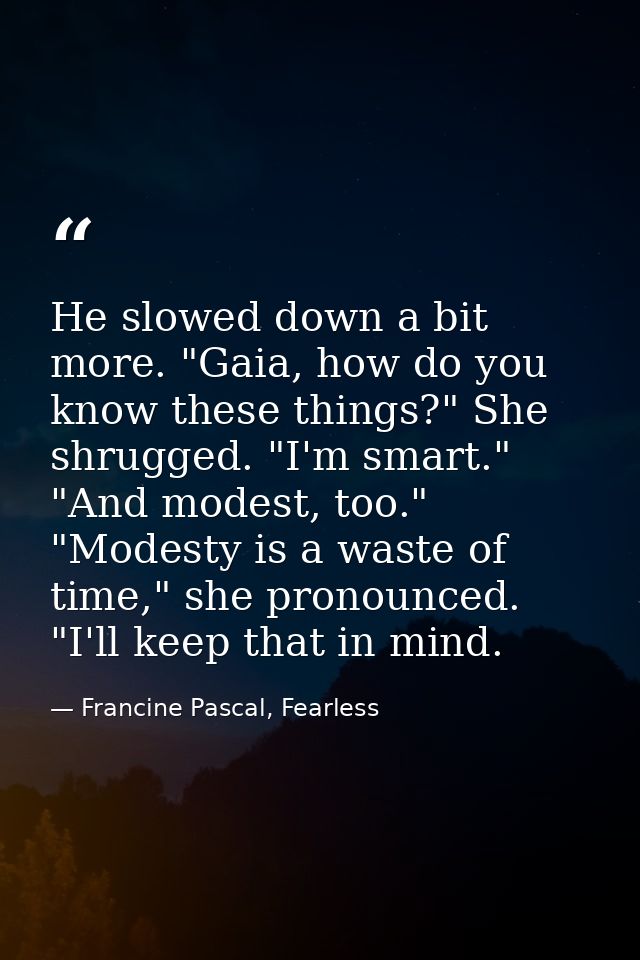 He slowed down a bit more. "Gaia, how do you know these things?" She shrugged. "I'm smart." "And modest, too." "Modesty  — Francine Pascal, Fearless