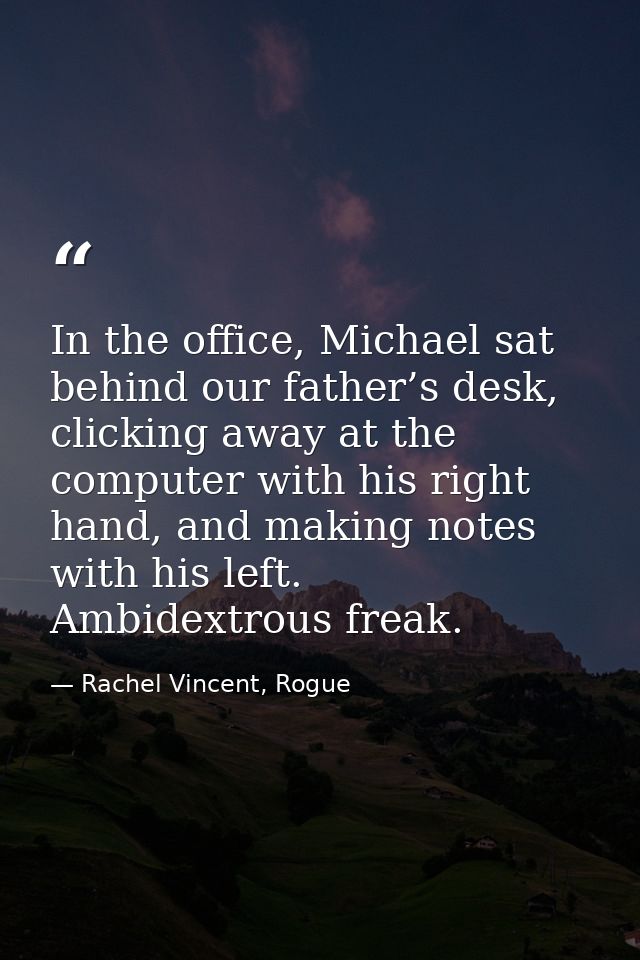 In the office, Michael sat behind our father’s desk, clicking away at the computer with his right hand, and making notes — Rachel Vincent, Rogue