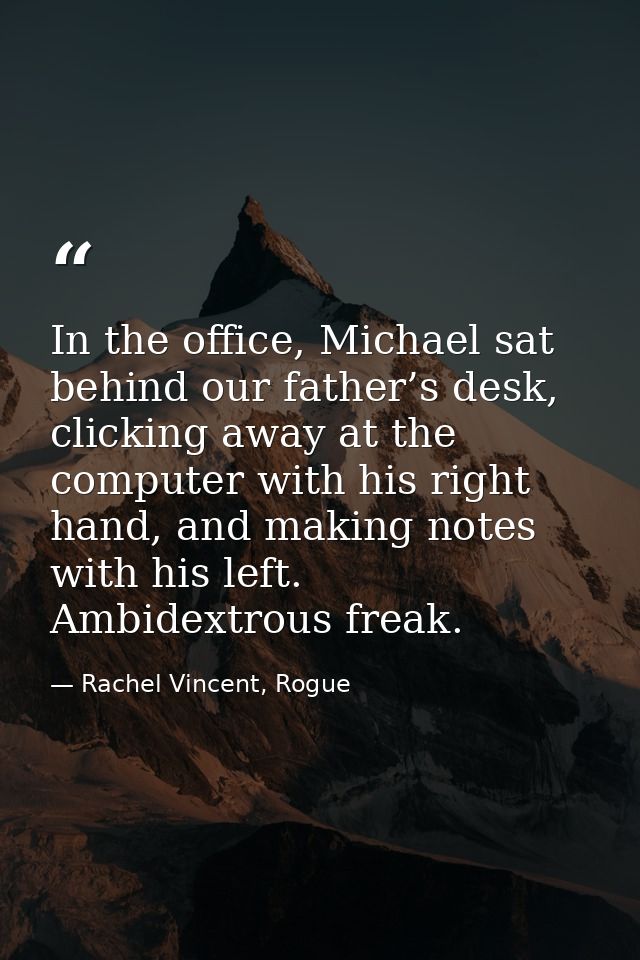 In the office, Michael sat behind our father’s desk, clicking away at the computer with his right hand, and making notes — Rachel Vincent, Rogue