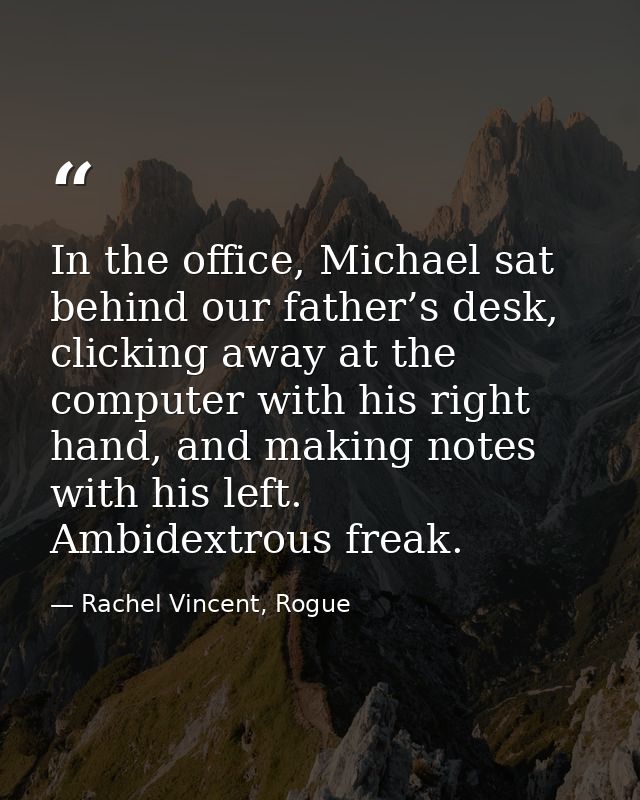 In the office, Michael sat behind our father’s desk, clicking away at the computer with his right hand, and making notes — Rachel Vincent, Rogue
