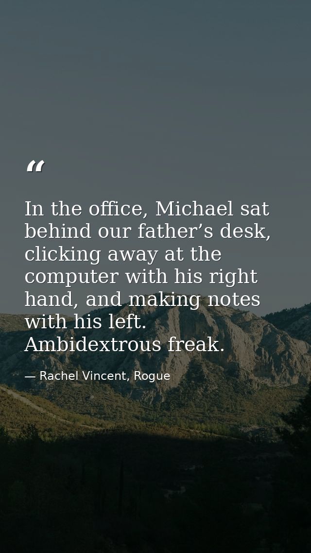 In the office, Michael sat behind our father’s desk, clicking away at the computer with his right hand, and making notes — Rachel Vincent, Rogue