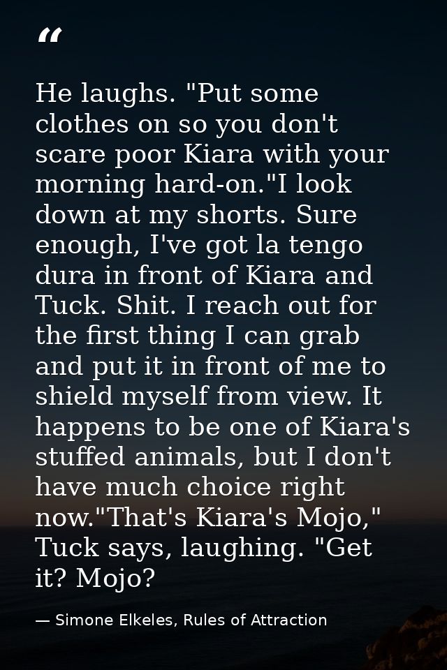 He laughs. "Put some clothes on so you don't scare poor Kiara with your morning hard-on."I look down at my shorts. Sure  — Simone Elkeles, Rules of Attraction