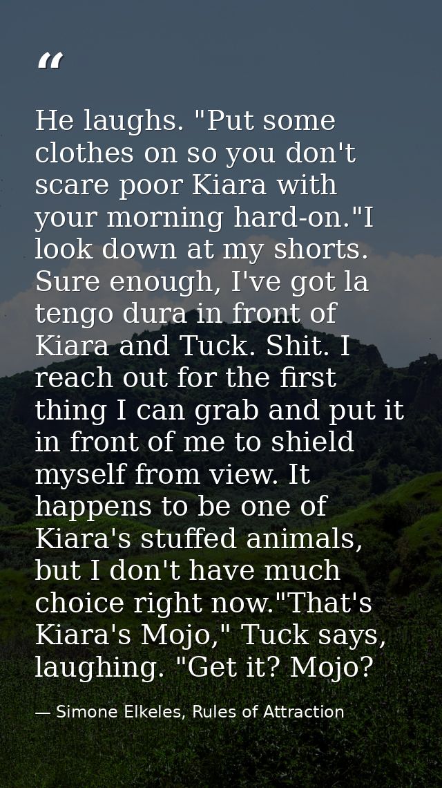 He laughs. "Put some clothes on so you don't scare poor Kiara with your morning hard-on."I look down at my shorts. Sure  — Simone Elkeles, Rules of Attraction