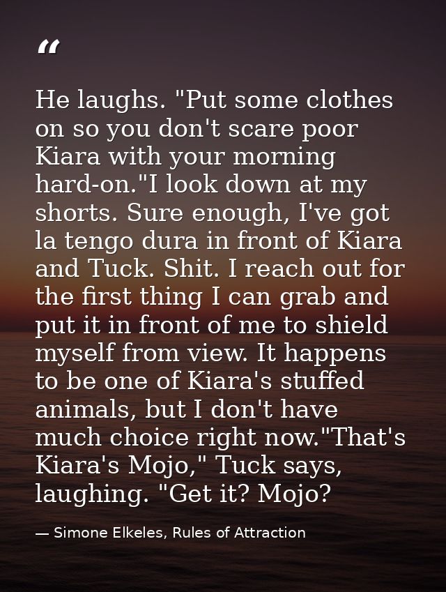 He laughs. "Put some clothes on so you don't scare poor Kiara with your morning hard-on."I look down at my shorts. Sure  — Simone Elkeles, Rules of Attraction