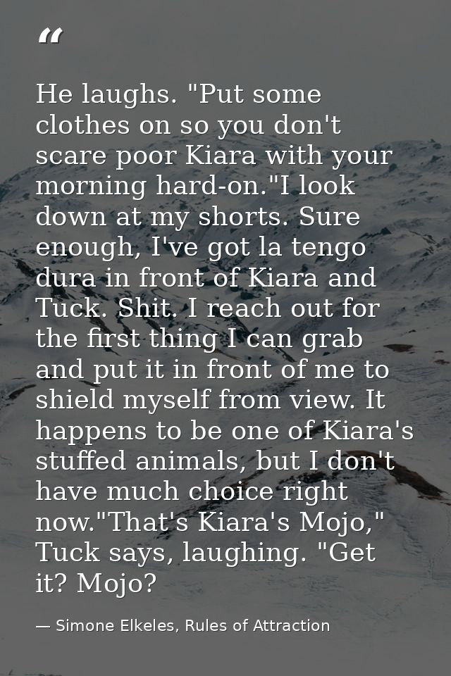 He laughs. "Put some clothes on so you don't scare poor Kiara with your morning hard-on."I look down at my shorts. Sure  — Simone Elkeles, Rules of Attraction