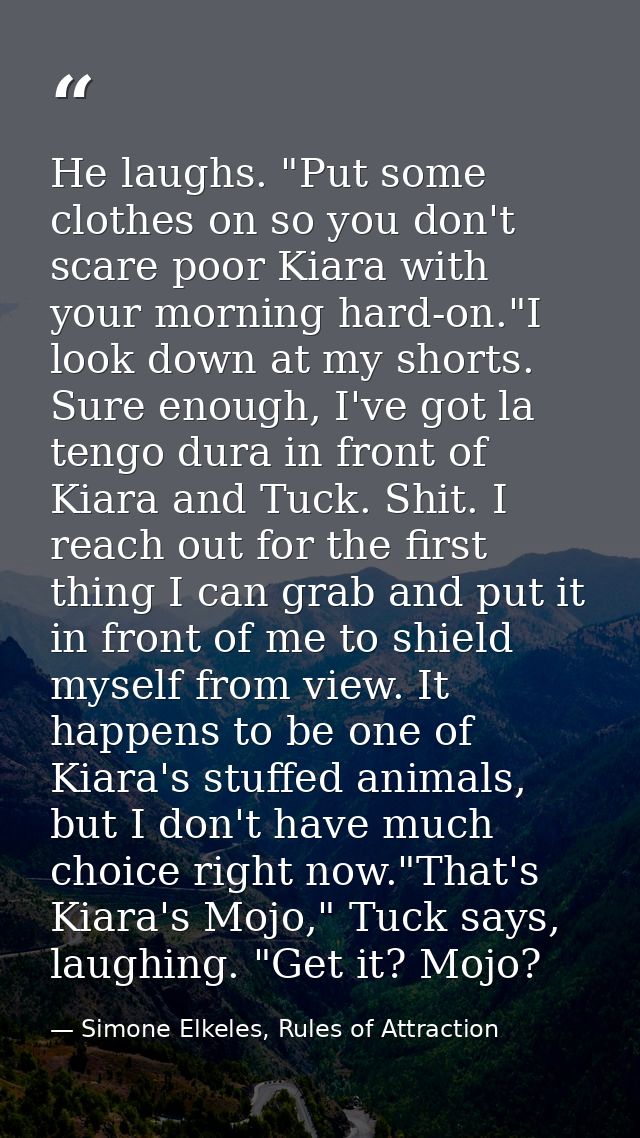 He laughs. "Put some clothes on so you don't scare poor Kiara with your morning hard-on."I look down at my shorts. Sure  — Simone Elkeles, Rules of Attraction