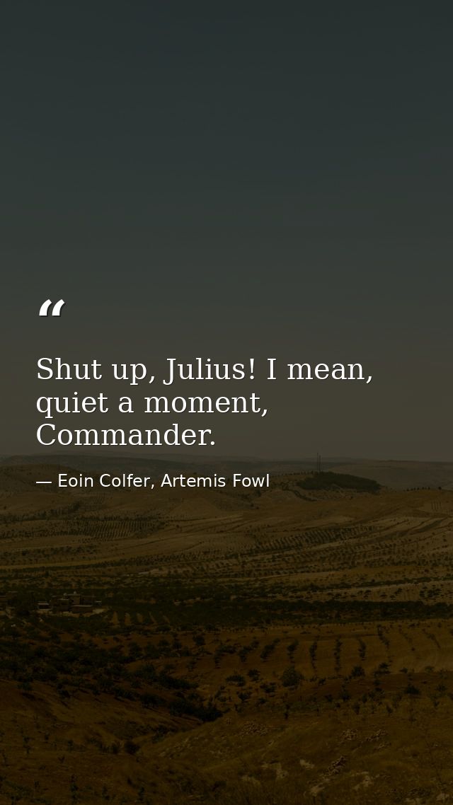 Shut up, Julius! I mean, quiet a moment, Commander. — Eoin Colfer, Artemis Fowl