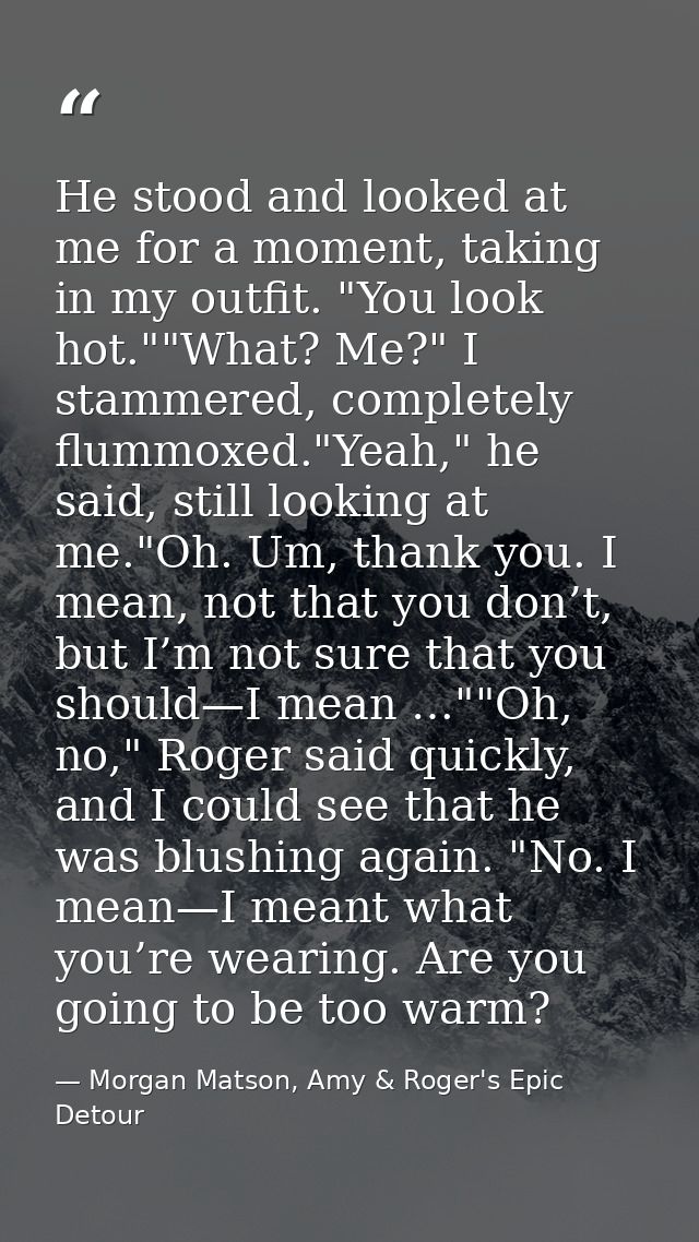 He stood and looked at me for a moment, taking in my outfit. "You look hot.""What? Me?" I stammered, completely flummoxe — Morgan Matson, Amy & Roger's Epic Detour