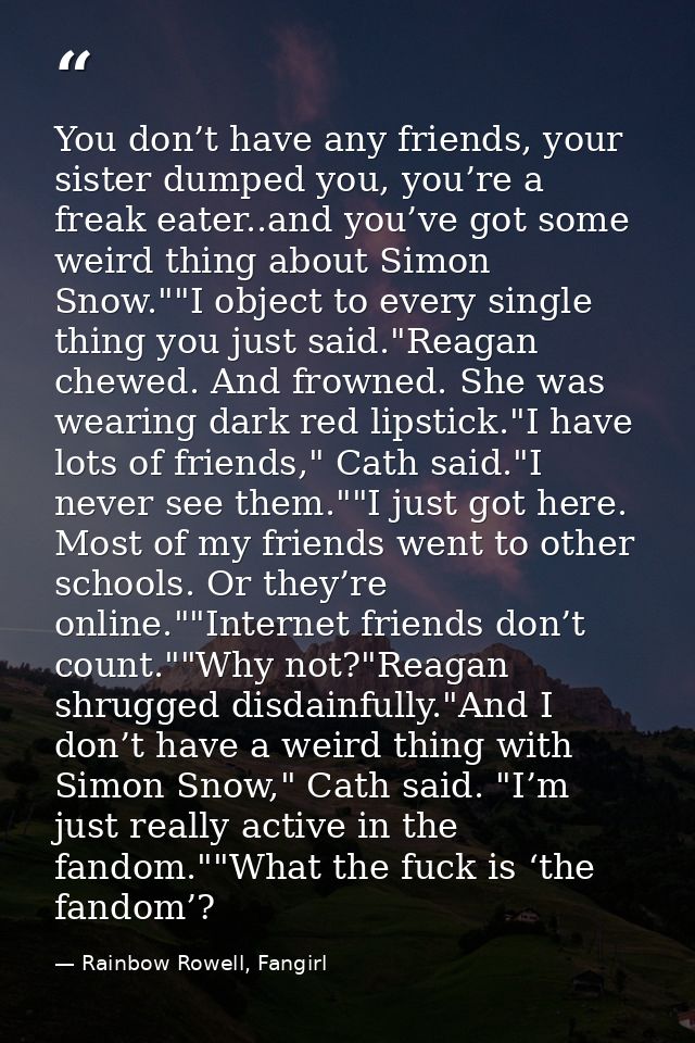 You don’t have any friends, your sister dumped you, you’re a freak eater..and you’ve got some weird thing about Simon Sn — Rainbow Rowell, Fangirl