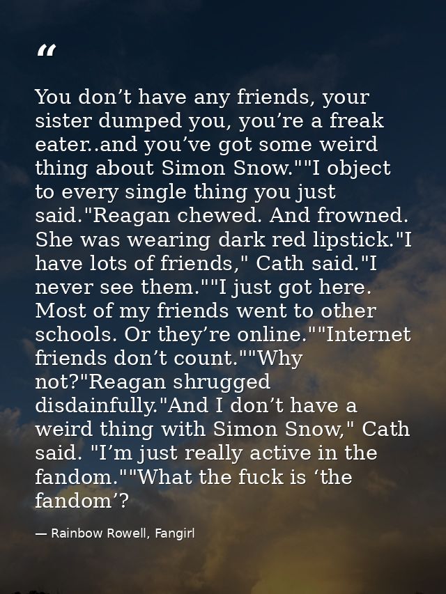 You don’t have any friends, your sister dumped you, you’re a freak eater..and you’ve got some weird thing about Simon Sn — Rainbow Rowell, Fangirl