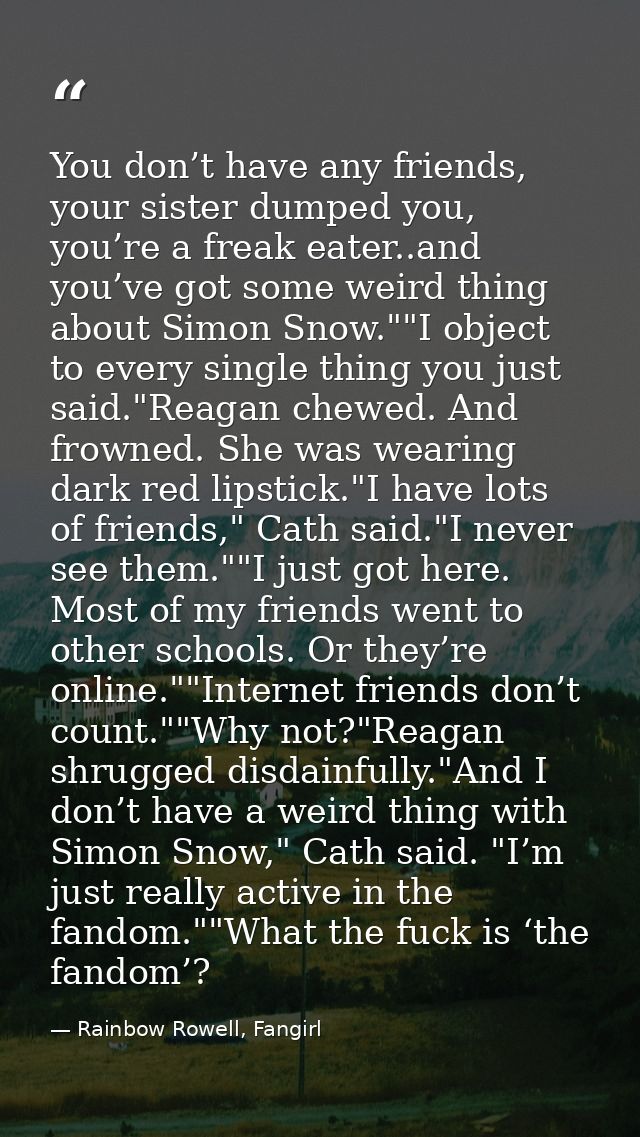 You don’t have any friends, your sister dumped you, you’re a freak eater..and you’ve got some weird thing about Simon Sn — Rainbow Rowell, Fangirl