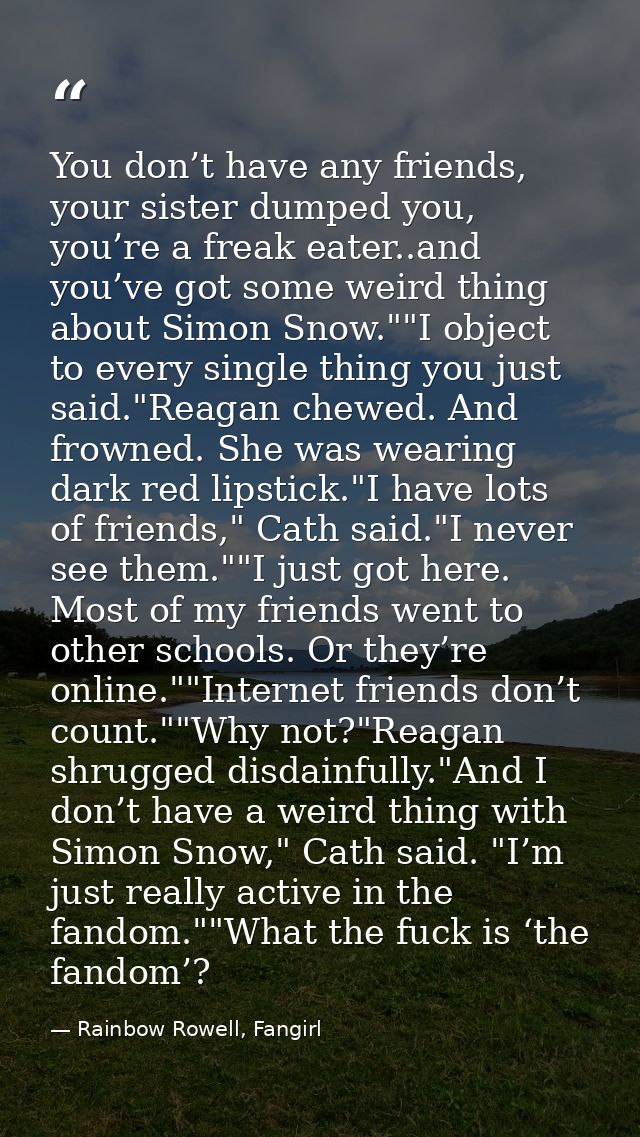 You don’t have any friends, your sister dumped you, you’re a freak eater..and you’ve got some weird thing about Simon Sn — Rainbow Rowell, Fangirl