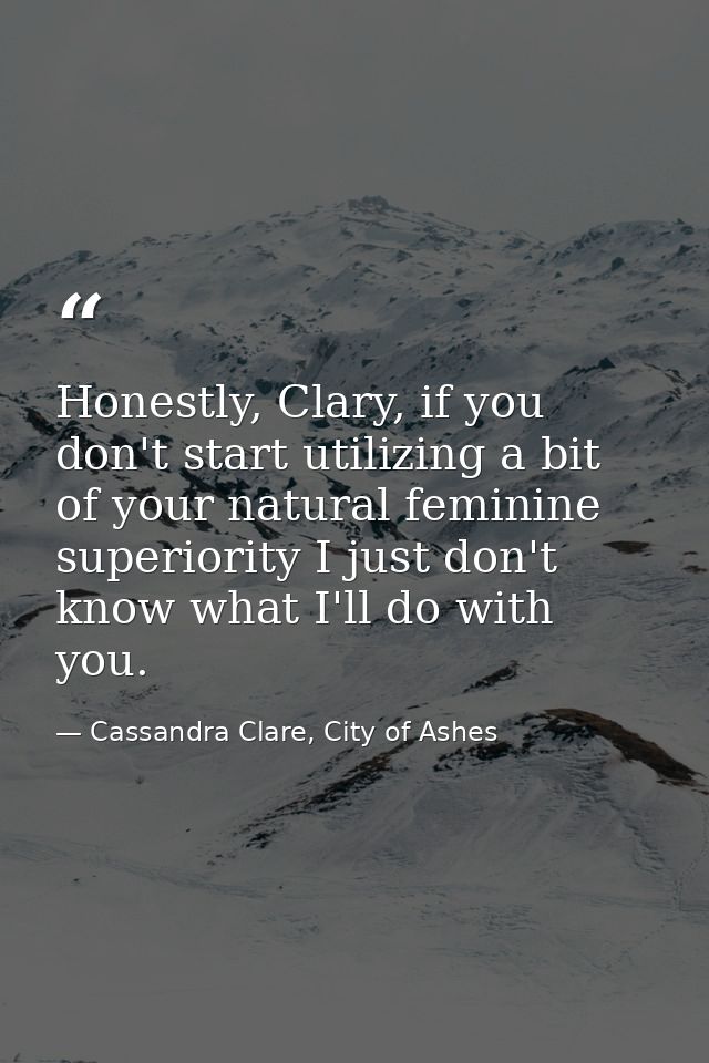 Honestly, Clary, if you don't start utilizing a bit of your natural feminine superiority I just don't know what I'll do  — Cassandra Clare, City of Ashes