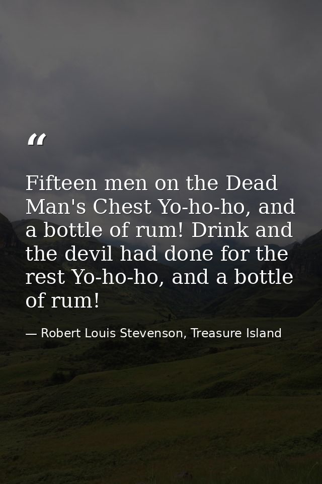Fifteen men on the Dead Man's Chest Yo-ho-ho, and a bottle of rum! Drink and the devil had done for the rest Yo-ho-ho, a — Robert Louis Stevenson, Treasure Island