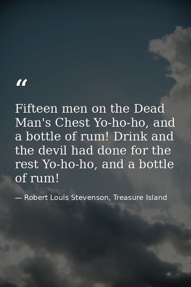 Fifteen men on the Dead Man's Chest Yo-ho-ho, and a bottle of rum! Drink and the devil had done for the rest Yo-ho-ho, a — Robert Louis Stevenson, Treasure Island