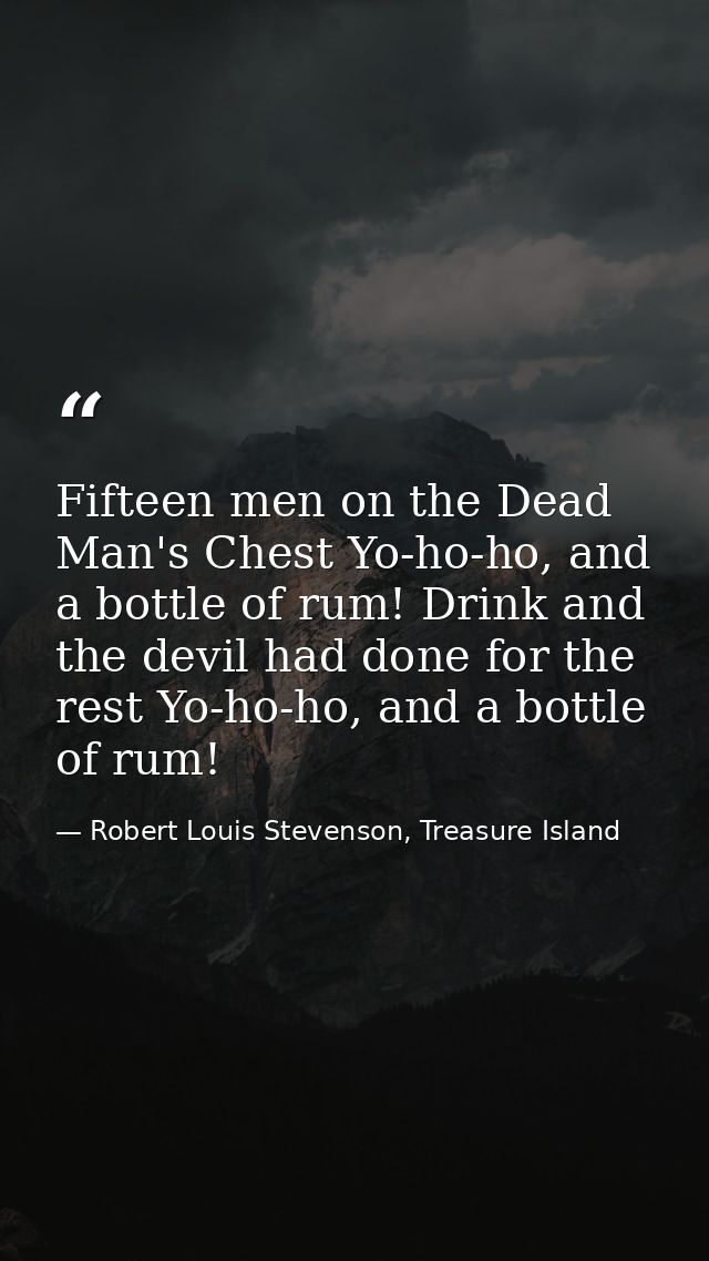 Fifteen men on the Dead Man's Chest Yo-ho-ho, and a bottle of rum! Drink and the devil had done for the rest Yo-ho-ho, a — Robert Louis Stevenson, Treasure Island